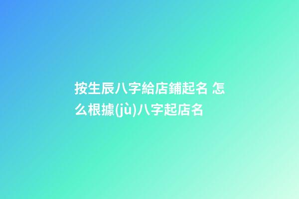 按生辰八字給店鋪起名 怎么根據(jù)八字起店名-第1張-店鋪起名-玄機(jī)派